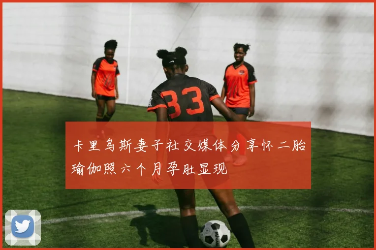 卡里乌斯妻子社交媒体分享怀二胎瑜伽照六个月孕肚显现