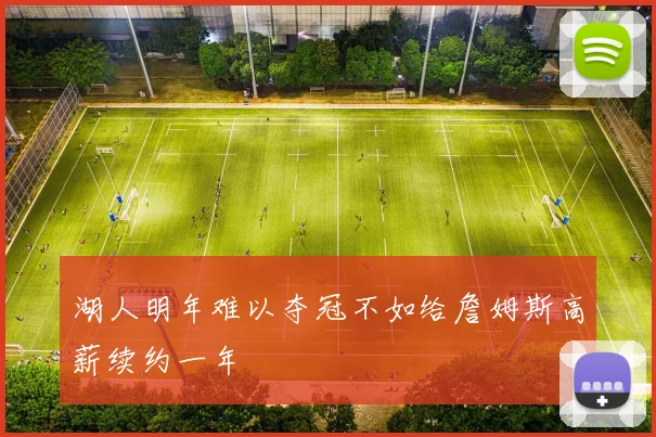 湖人明年难以夺冠不如给詹姆斯高薪续约一年