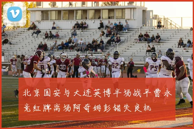北京国安与大连英博半场战平曹永竞红牌离场阿奇姆彭错失良机