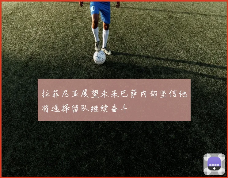 拉菲尼亚展望未来巴萨内部坚信他将选择留队继续奋斗