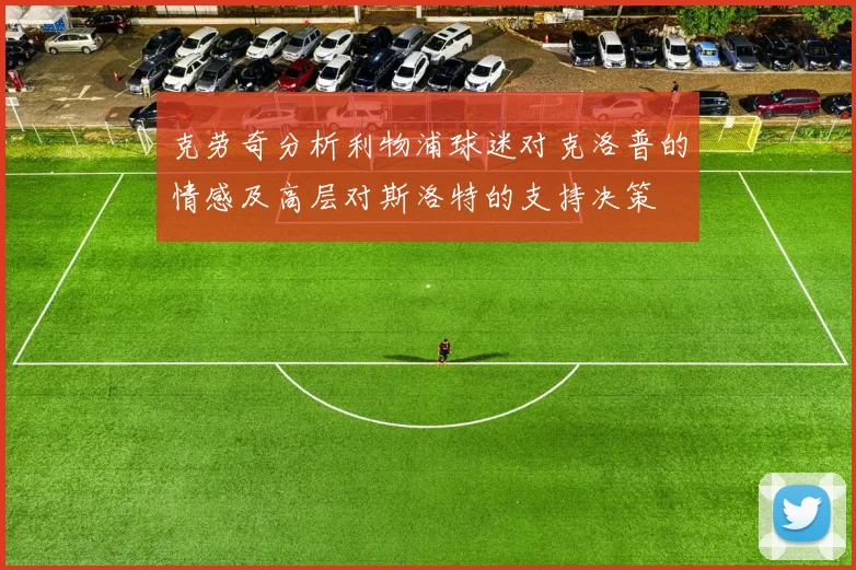 克劳奇分析利物浦球迷对克洛普的情感及高层对斯洛特的支持决策