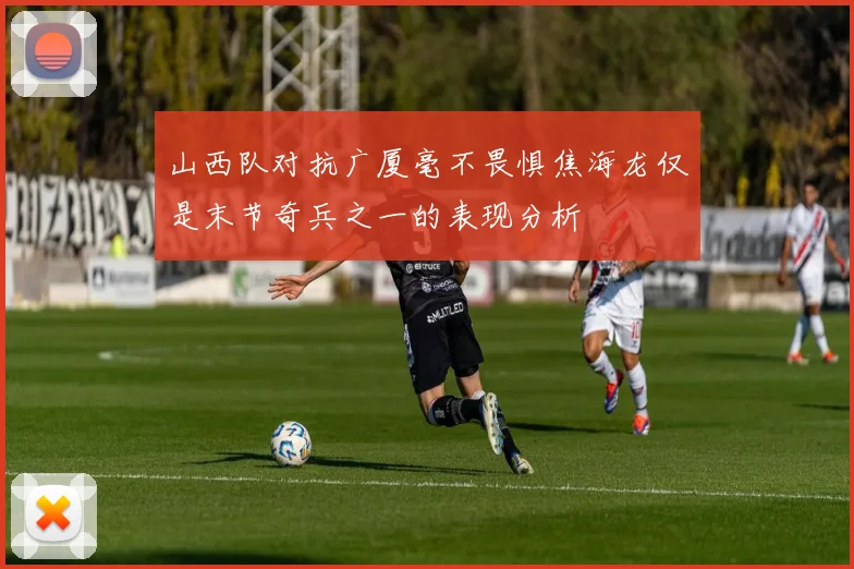 山西队对抗广厦毫不畏惧焦海龙仅是末节奇兵之一的表现分析