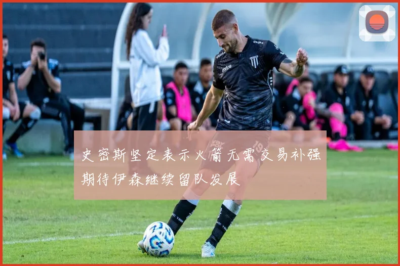 史密斯坚定表示火箭无需交易补强期待伊森继续留队发展