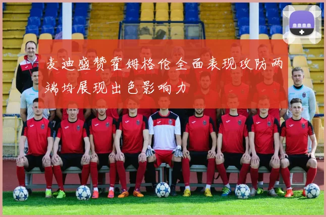 麦迪盛赞霍姆格伦全面表现攻防两端均展现出色影响力