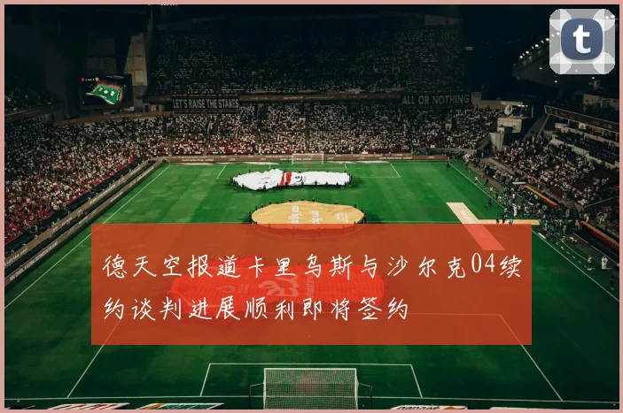 德天空报道卡里乌斯与沙尔克04续约谈判进展顺利即将签约