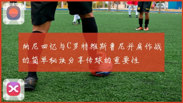 纳尼回忆与C罗特维斯鲁尼并肩作战的简单秘诀分享传球的重要性