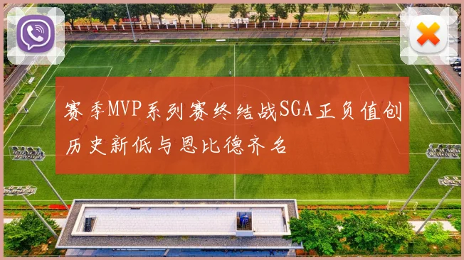 赛季MVP系列赛终结战SGA正负值创历史新低与恩比德齐名