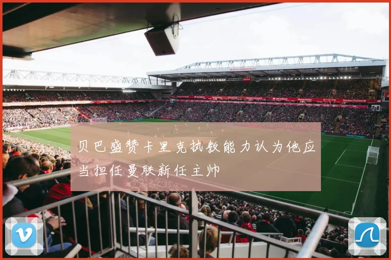 贝巴盛赞卡里克执教能力认为他应当担任曼联新任主帅