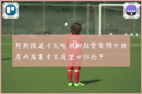 阿斯报道卡瓦哈尔脚趾骨裂预计缺席两周赛季末有望回归西甲