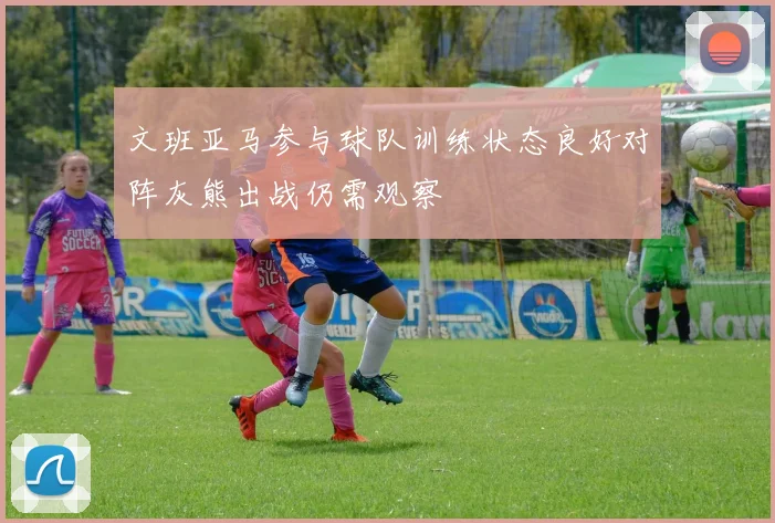 文班亚马参与球队训练状态良好对阵灰熊出战仍需观察
