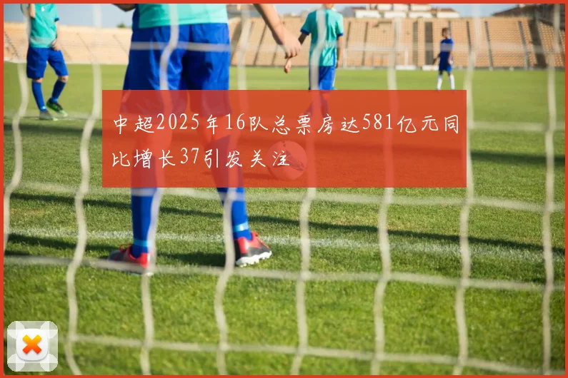 中超2025年16队总票房达581亿元同比增长37引发关注