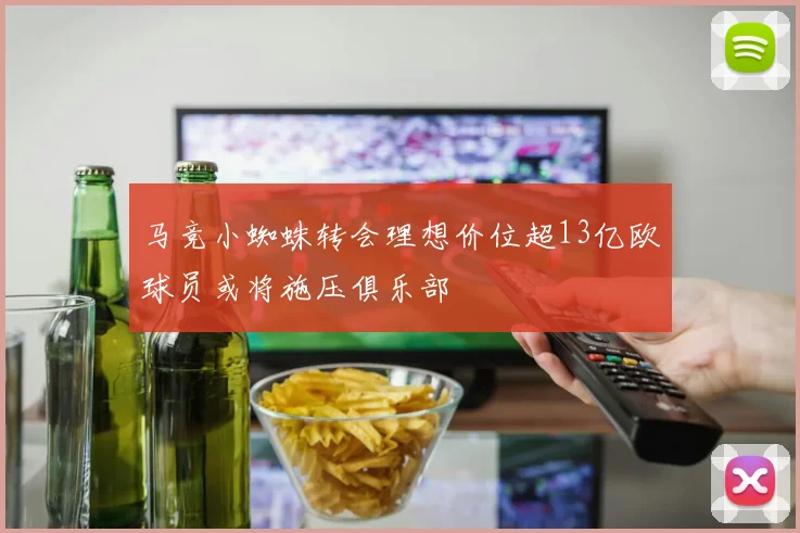 马竞小蜘蛛转会理想价位超13亿欧球员或将施压俱乐部