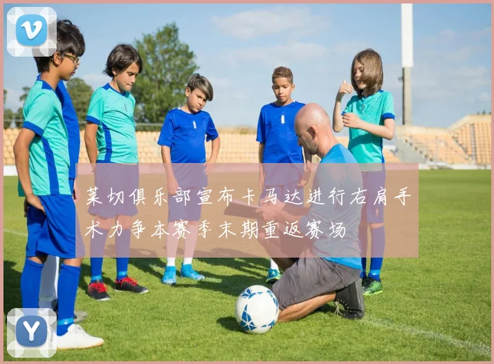 莱切俱乐部宣布卡马达进行右肩手术力争本赛季末期重返赛场