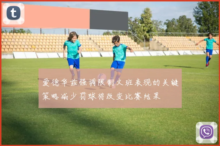 爱德华兹强调限制文班表现的关键策略减少罚球将改变比赛结果