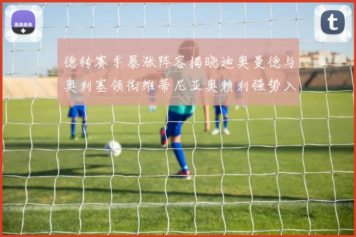 德转赛季暴涨阵容揭晓迪奥曼德与奥利塞领衔维蒂尼亚奥赖利强势入选